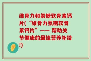 维骨力和氨糖软骨素钙片(“维骨力氨糖软骨素钙片”—— 帮助关节健康的最佳营养补给!)