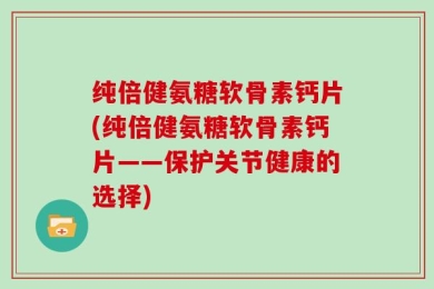 纯倍健氨糖软骨素钙片(纯倍健氨糖软骨素钙片——保护关节健康的选择)