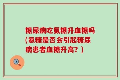 糖尿病吃氨糖升血糖吗(氨糖是否会引起糖尿病患者血糖升高？)