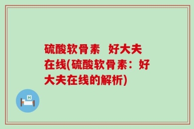 硫酸软骨素  好大夫在线(硫酸软骨素：好大夫在线的解析)