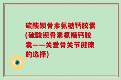 硫酸钡骨素氨糖钙胶囊(硫酸钡骨素氨糖钙胶囊——关爱骨关节健康的选择)