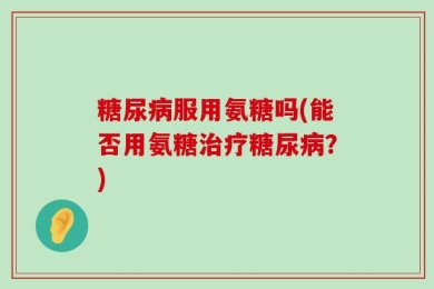 糖尿病服用氨糖吗(能否用氨糖治疗糖尿病？)