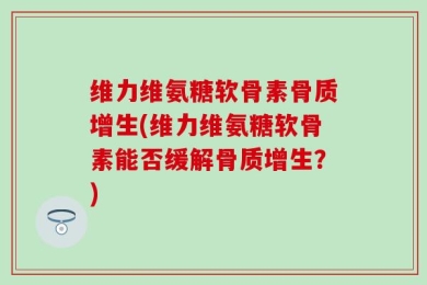 维力维氨糖软骨素骨质增生(维力维氨糖软骨素能否缓解骨质增生？)