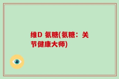 维D 氨糖(氨糖：关节健康大师)