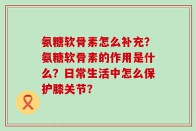 氨糖软骨素怎么补充？氨糖软骨素的作用是什么？日常生活中怎么保护膝关节？