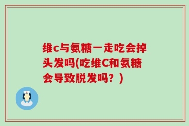 维c与氨糖一走吃会掉头发吗(吃维C和氨糖会导致脱发吗？)