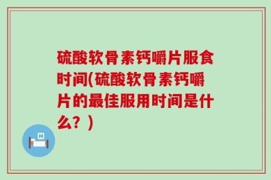 硫酸软骨素钙嚼片服食时间(硫酸软骨素钙嚼片的最佳服用时间是什么？)
