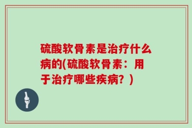 硫酸软骨素是治疗什么病的(硫酸软骨素：用于治疗哪些疾病？)