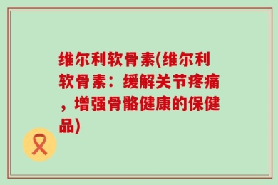 维尔利软骨素(维尔利软骨素：缓解关节疼痛，增强骨骼健康的保健品)