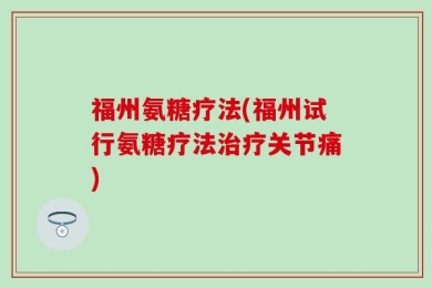 福州氨糖疗法(福州试行氨糖疗法治疗关节痛)
