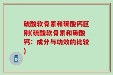 硫酸软骨素和碳酸钙区别(硫酸软骨素和碳酸钙：成分与功效的比较)