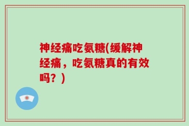 神经痛吃氨糖(缓解神经痛，吃氨糖真的有效吗？)