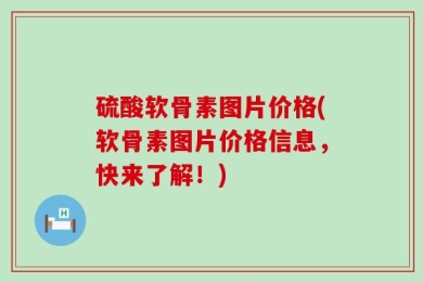 硫酸软骨素图片价格(软骨素图片价格信息，快来了解！)