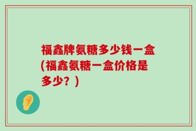 福鑫牌氨糖多少钱一盒(福鑫氨糖一盒价格是多少？)