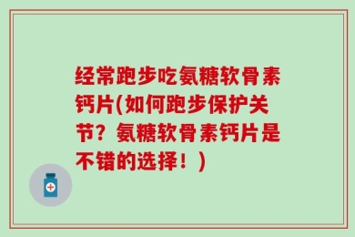 经常跑步吃氨糖软骨素钙片(如何跑步保护关节？氨糖软骨素钙片是不错的选择！)