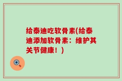 给泰迪吃软骨素(给泰迪添加软骨素：维护其关节健康！)