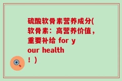 硫酸软骨素营养成分(软骨素：高营养价值，重要补给 for your health！)