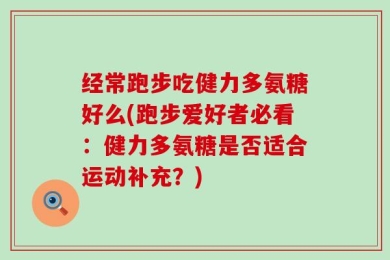 经常跑步吃健力多氨糖好么(跑步爱好者必看：健力多氨糖是否适合运动补充？)