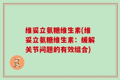 维妥立氨糖维生素(维妥立氨糖维生素：缓解关节问题的有效组合)