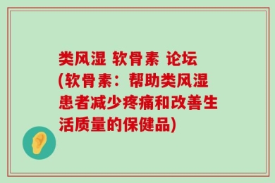 类风湿 软骨素 论坛(软骨素：帮助类风湿患者减少疼痛和改善生活质量的保健品)
