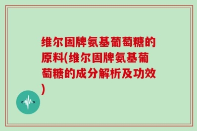 维尔固牌氨基葡萄糖的原料(维尔固牌氨基葡萄糖的成分解析及功效)