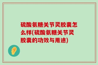 硫酸氨糖关节灵胶囊怎么样(硫酸氨糖关节灵胶囊的功效与用途)