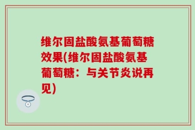 维尔固盐酸氨基葡萄糖效果(维尔固盐酸氨基葡萄糖：与关节炎说再见)