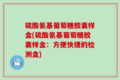 硫酸氨基葡萄糖胶囊样盒(硫酸氨基葡萄糖胶囊样盒：方便快捷的检测盒)