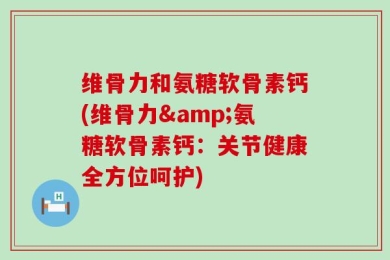 维骨力和氨糖软骨素钙(维骨力&氨糖软骨素钙：关节健康全方位呵护)