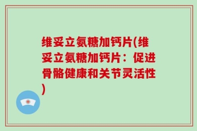 维妥立氨糖加钙片(维妥立氨糖加钙片：促进骨骼健康和关节灵活性)