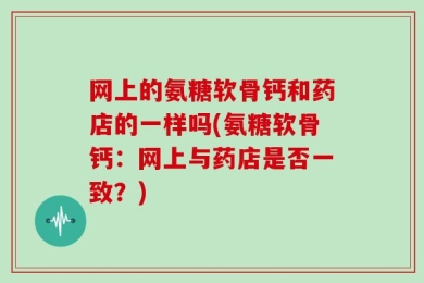 网上的氨糖软骨钙和药店的一样吗(氨糖软骨钙：网上与药店是否一致？)
