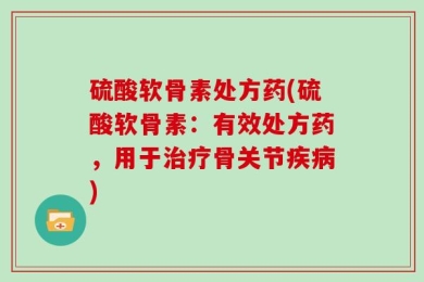 硫酸软骨素处方药(硫酸软骨素：有效处方药，用于治疗骨关节疾病)