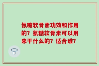 氨糖软骨素功效和作用的？氨糖软骨素可以用来干什么的？适合谁？