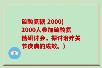 硫酸氨糖 2000(2000人参加硫酸氨糖研讨会，探讨治疗关节疾病的成效。)