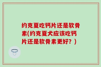 约克夏吃钙片还是软骨素(约克夏犬应该吃钙片还是软骨素更好？)