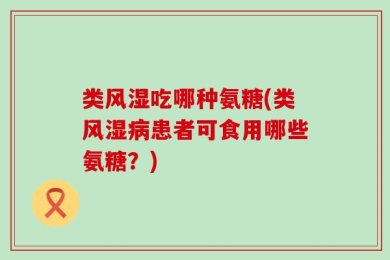 类风湿吃哪种氨糖(类风湿病患者可食用哪些氨糖？)