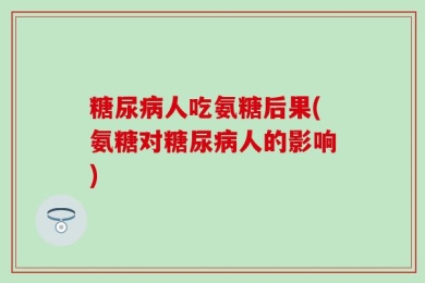 糖尿病人吃氨糖后果(氨糖对糖尿病人的影响)