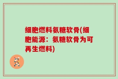 细胞燃料氨糖软骨(细胞能源：氨糖软骨为可再生燃料)