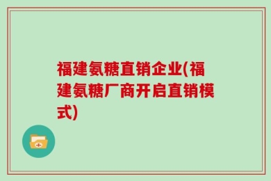 福建氨糖直销企业(福建氨糖厂商开启直销模式)