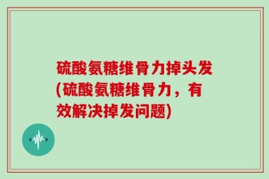 硫酸氨糖维骨力掉头发(硫酸氨糖维骨力，有效解决掉发问题)