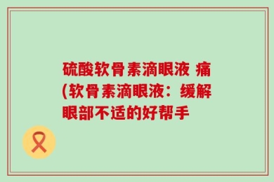 硫酸软骨素滴眼液 痛(软骨素滴眼液：缓解眼部不适的好帮手