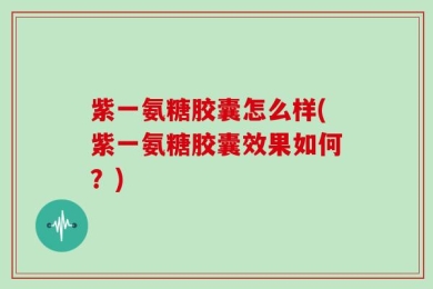 紫一氨糖胶囊怎么样(紫一氨糖胶囊效果如何？)