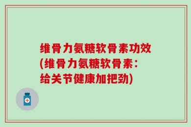 维骨力氨糖软骨素功效(维骨力氨糖软骨素：给关节健康加把劲)