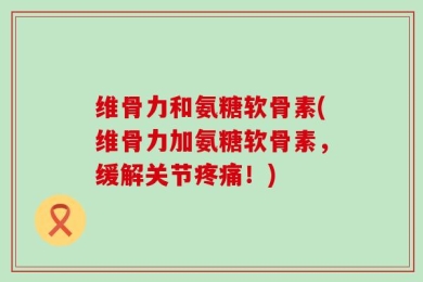 维骨力和氨糖软骨素(维骨力加氨糖软骨素，缓解关节疼痛！)