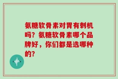 氨糖软骨素对胃有刺机吗？氨糖软骨素哪个品牌好，你们都是选哪种的？