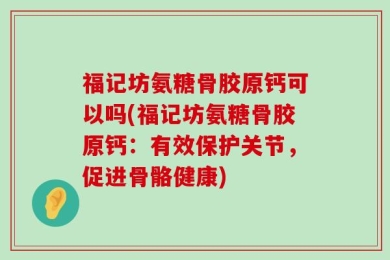 福记坊氨糖骨胶原钙可以吗(福记坊氨糖骨胶原钙：有效保护关节，促进骨骼健康)