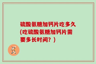 硫酸氨糖加钙片吃多久(吃硫酸氨糖加钙片需要多长时间？)