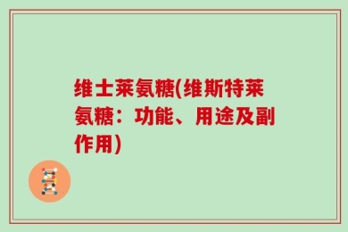 维士莱氨糖(维斯特莱氨糖：功能、用途及副作用)