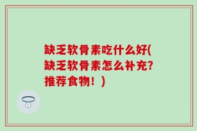 缺乏软骨素吃什么好(缺乏软骨素怎么补充？推荐食物！)