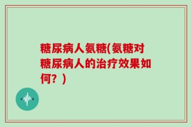 糖尿病人氨糖(氨糖对糖尿病人的治疗效果如何？)
